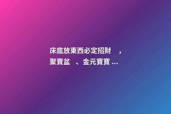 床底放東西必定招財，聚寶盆、金元寶寶、黑檀木